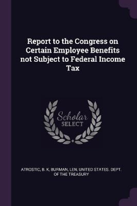 Report to the Congress on Certain Employee Benefits not Subject to Federal Income Tax by B. K. Atrostic, Len Burman, United States Dept of the Treasury