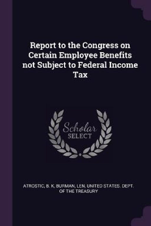 Report to the Congress on Certain Employee Benefits not Subject to Federal Income Tax by B. K. Atrostic, Len Burman, United States Dept of the Treasury