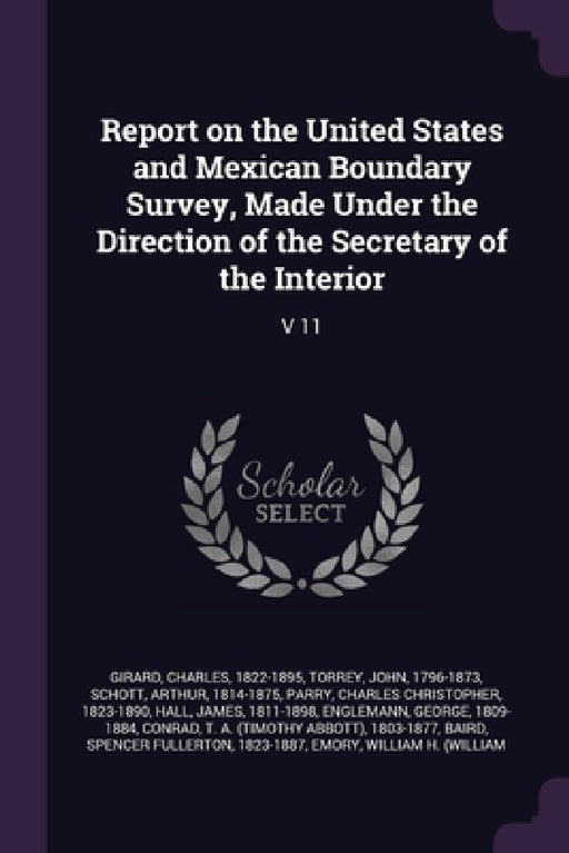 Report on the United States and Mexican Boundary Survey, Made Under the Direction of the Secretary of the Interior: V 11 by Charles Girard, John Torrey, Arthur Schott
