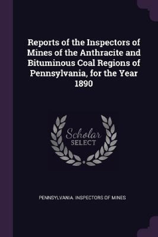Reports of the Inspectors of Mines of the Anthracite and Bituminous Coal Regions of Pennsylvania, for the Year 1890 by Pennsylvania Inspectors of Mines