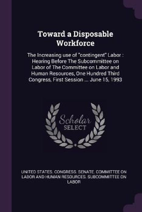 Toward a Disposable Workforce: The Increasing use of "contingent" Labor: Hearing Before The Subcommittee on Labor of The Committee on Labor and Human by United States Congress Senate Committ