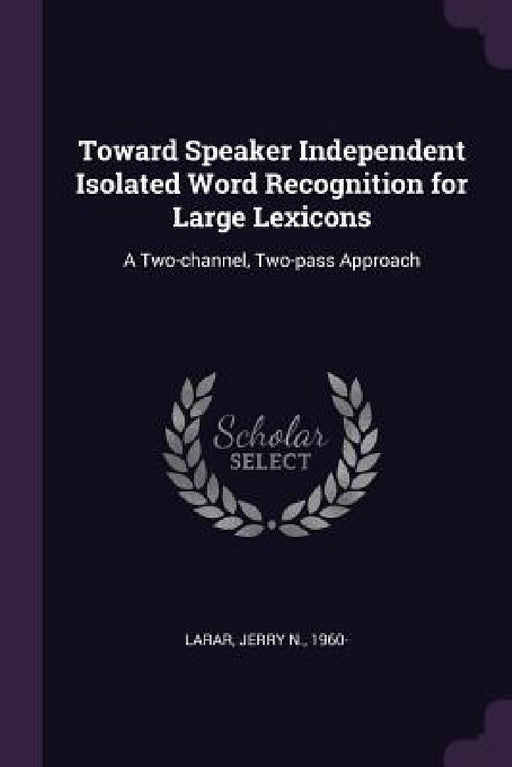 Toward Speaker Independent Isolated Word Recognition for Large Lexicons: A Two-channel, Two-pass Approach by Jerry N. Larar