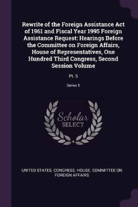 Rewrite of the Foreign Assistance Act of 1961 and Fiscal Year 1995 Foreign Assistance Request: Hearings Before the Committee on Foreign Affairs, House by United States Congress House Committe