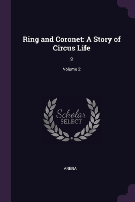 Ring and Coronet: A Story of Circus Life: 2; Volume 2 by Arena Arena