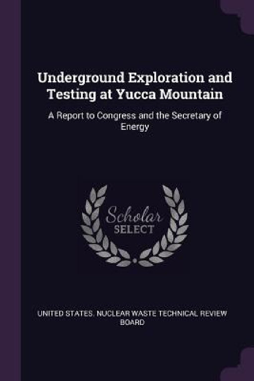 Underground Exploration and Testing at Yucca Mountain: A Report to Congress and the Secretary of Energy by United States Nuclear Waste Technical R.