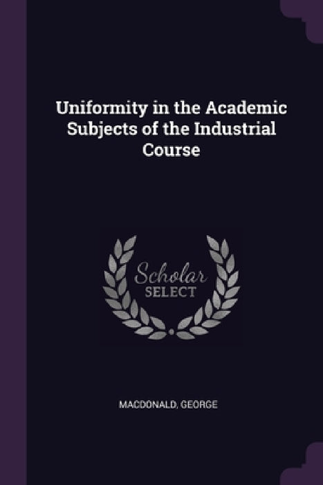 Uniformity in the Academic Subjects of the Industrial Course by George MacDonald