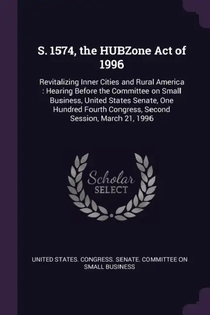 S. 1574, the HUBZone Act of 1996: Revitalizing Inner Cities and Rural America: Hearing Before the Committee on Small Business, United States Senate, O by United States Congress Senate Committ