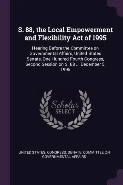 S. 88, the Local Empowerment and Flexibility Act of 1995: Hearing Before the Committee on Governmental Affairs, United States Senate, One Hundred Four by United States Congress Senate Committ