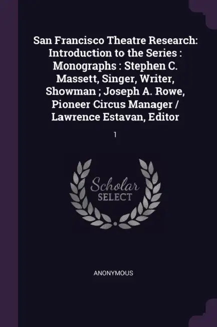 San Francisco Theatre Research: Introduction to the Series: Monographs: Stephen C. Massett, Singer, Writer, Showman; Joseph A. Rowe, Pioneer Circus Ma by Anonymous