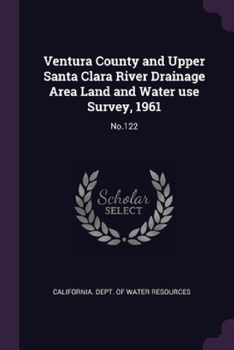 Ventura County and Upper Santa Clara River Drainage Area Land and Water use Survey, 1961: No.122 by California Dept of Water Resources