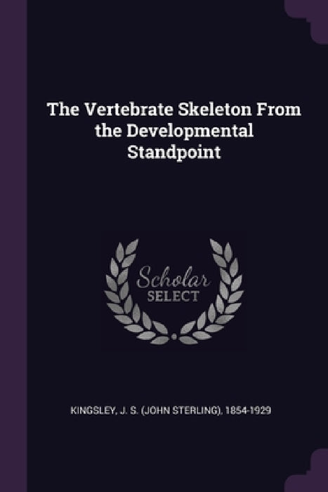 The Vertebrate Skeleton From the Developmental Standpoint by J. S. 1854-1929 Kingsley