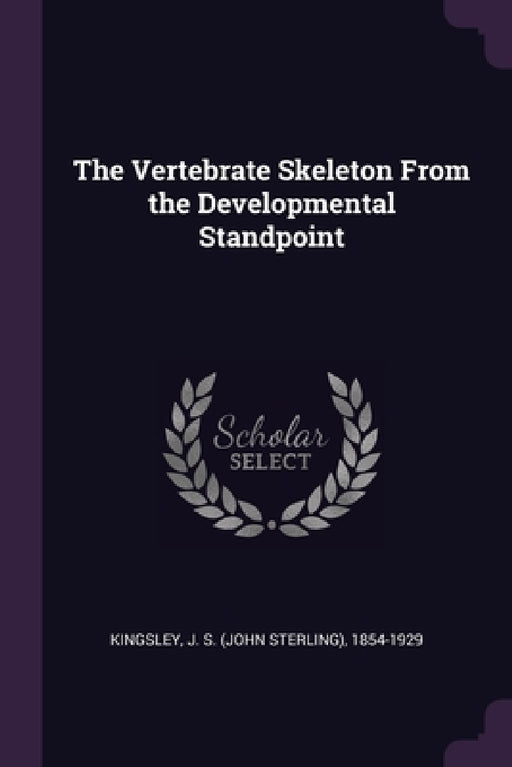 The Vertebrate Skeleton From the Developmental Standpoint by J. S. 1854-1929 Kingsley