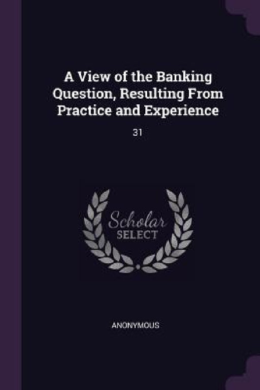 A View of the Banking Question, Resulting From Practice and Experience: 31 by Anonymous