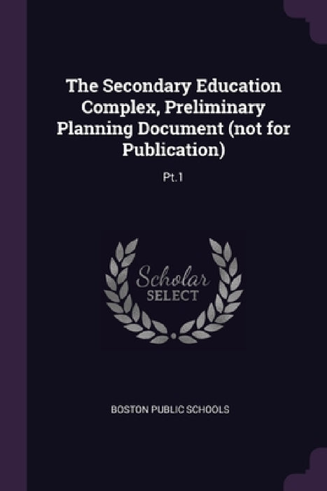 The Secondary Education Complex, Preliminary Planning Document (not for Publication): Pt.1 by Boston Public Schools