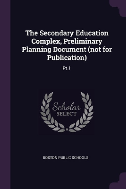 The Secondary Education Complex, Preliminary Planning Document (not for Publication): Pt.1 by Boston Public Schools