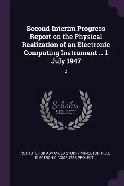 Second Interim Progress Report on the Physical Realization of an Electronic Computing Instrument ... 1 July 1947: 2 by Institute for Advanced Study (Princeton