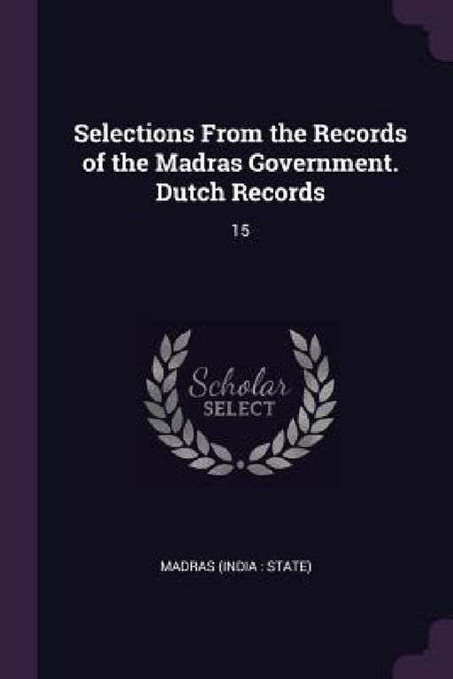Selections From the Records of the Madras Government. Dutch Records: 15 by Madras Madras