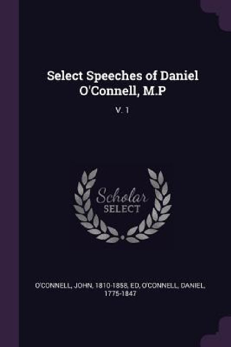 Select Speeches of Daniel O'Connell, M.P: V. 1 by John O'Connell, Daniel O'Connell