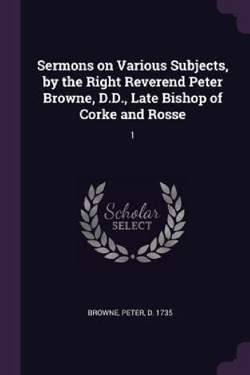 Sermons on Various Subjects, by the Right Reverend Peter Browne, D.D., Late Bishop of Corke and Rosse: 1 by Peter Browne