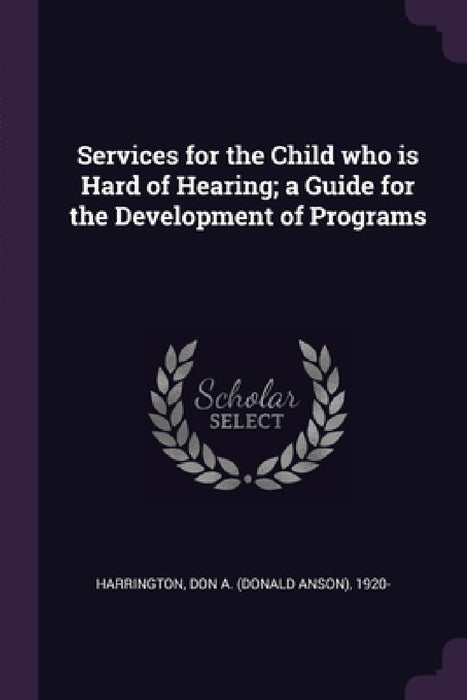 Services for the Child who is Hard of Hearing; a Guide for the Development of Programs by Don a. 1920- Harrington