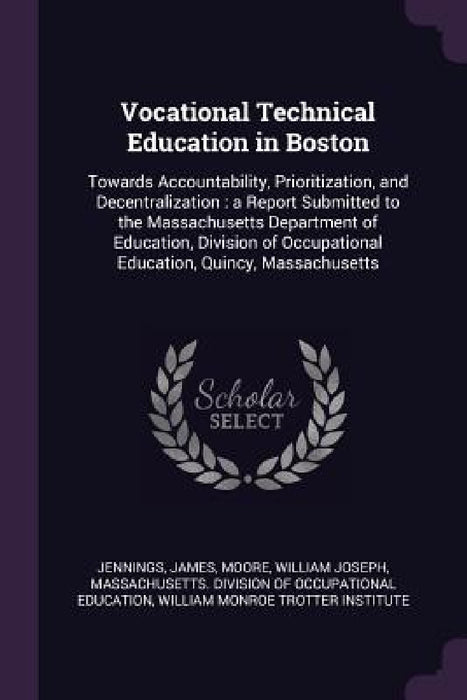 Vocational Technical Education in Boston: Towards Accountability, Prioritization, and Decentralization: a Report Submitted to the Massachusetts Depart by James Jennings, William Joseph Moore, Massachusetts Division of Occupational