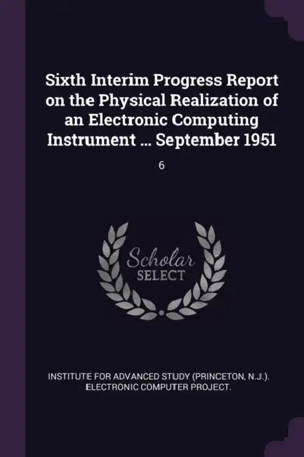 Sixth Interim Progress Report on the Physical Realization of an Electronic Computing Instrument ... September 1951: 6 by Institute for Advanced Study (Princeton