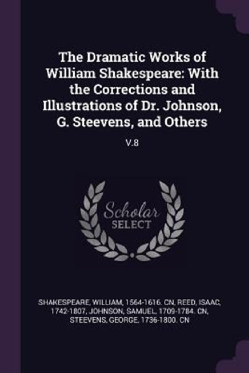 The Dramatic Works of William Shakespeare: With the Corrections and Illustrations of Dr. Johnson, G. Steevens, and Others: V.8 by William Shakespeare, Isaac Reed, Samuel Johnson