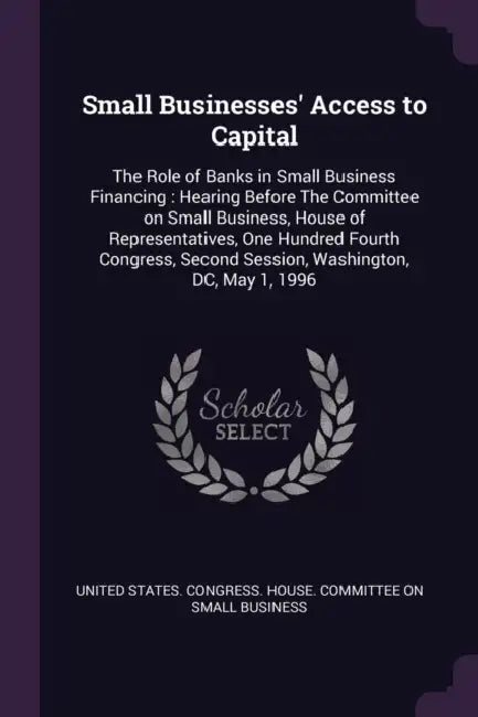 Small Businesses' Access to Capital: The Role of Banks in Small Business Financing: Hearing Before The Committee on Small Business, House of Represent by United States Congress House Committe