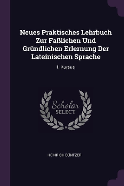 Neues Praktisches Lehrbuch Zur Faßlichen Und Gründlichen Erlernung Der Lateinischen Sprache: I. Kursus by Heinrich Düntzer