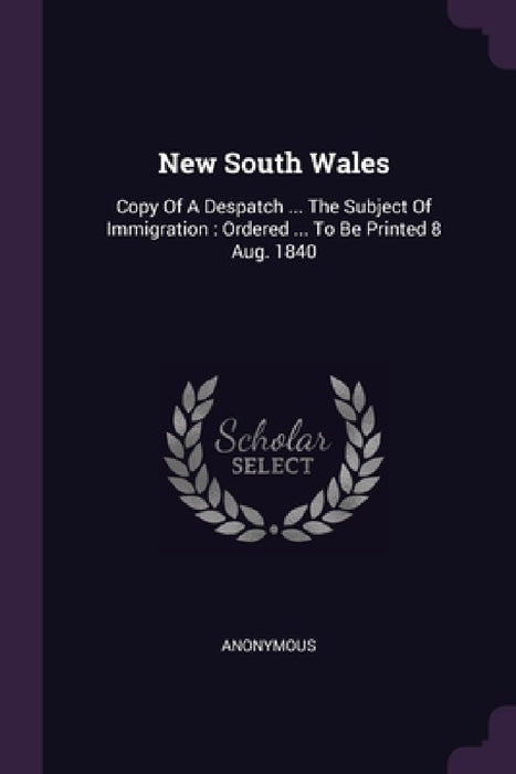 New South Wales: Copy Of A Despatch ... The Subject Of Immigration: Ordered ... To Be Printed 8 Aug. 1840 by Anonymous