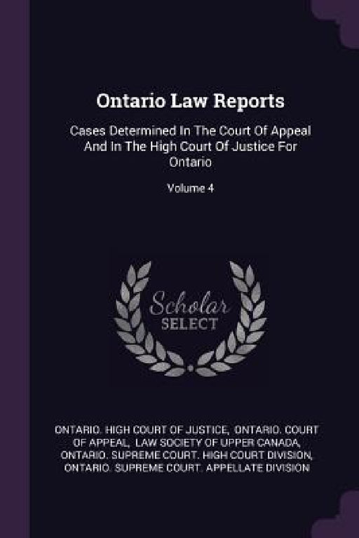 Ontario Law Reports: Cases Determined In The Court Of Appeal And In The High Court Of Justice For Ontario; Volume 4 by Ontario High Court of Justice, Ontario Court of Appeal, Law Society of Upper Canada