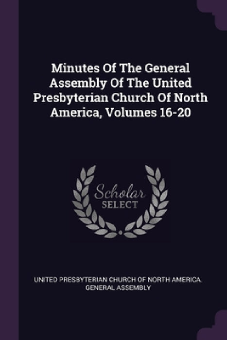 Minutes Of The General Assembly Of The United Presbyterian Church Of North America, Volumes 16-20 by United Presbyterian Church of North Amer