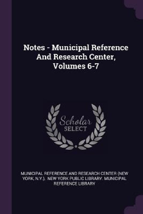 Notes - Municipal Reference And Research Center, Volumes 6-7 by Municipal Reference and Research Center, N. y. )., New York Public Library Municipal Refe