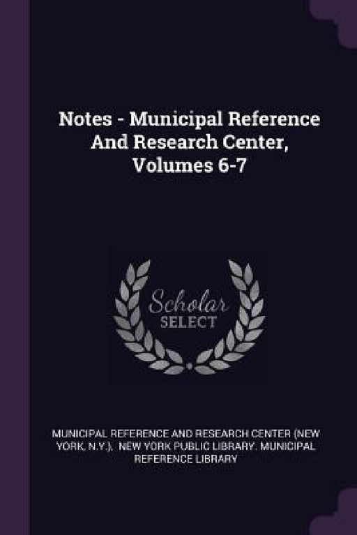 Notes - Municipal Reference And Research Center, Volumes 6-7 by Municipal Reference and Research Center, N. y. )., New York Public Library Municipal Refe