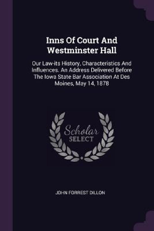 Inns Of Court And Westminster Hall: Our Law-its History, Characteristics And Influences. An Address Delivered Before The Iowa State Bar Association At by John Forrest Dillon