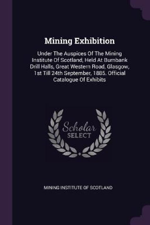 Mining Exhibition: Under The Auspices Of The Mining Institute Of Scotland, Held At Burnbank Drill Halls, Great Western Road, Glasgow, 1st by Mining Institute of Scotland