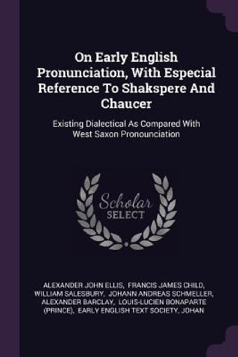 On Early English Pronunciation, With Especial Reference To Shakspere And Chaucer: Existing Dialectical As Compared With West Saxon Pronounciation by Alexander John Ellis, Francis James Child, William Salesbury