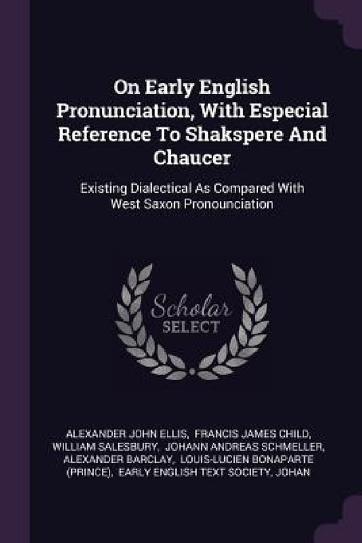 On Early English Pronunciation, With Especial Reference To Shakspere And Chaucer: Existing Dialectical As Compared With West Saxon Pronounciation by Alexander John Ellis, Francis James Child, William Salesbury