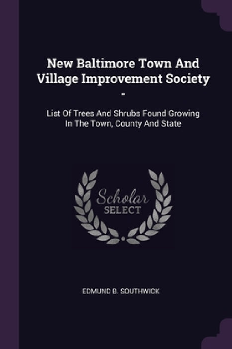 New Baltimore Town And Village Improvement Society -: List Of Trees And Shrubs Found Growing In The Town, County And State by Edmund B. Southwick