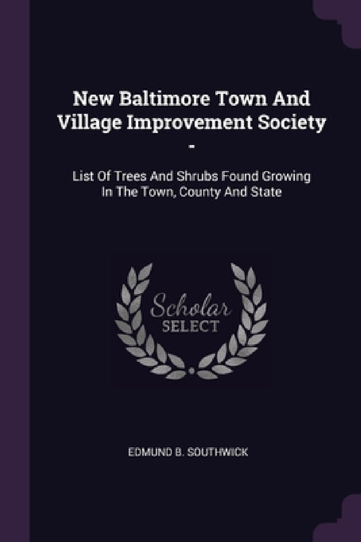 New Baltimore Town And Village Improvement Society -: List Of Trees And Shrubs Found Growing In The Town, County And State by Edmund B. Southwick