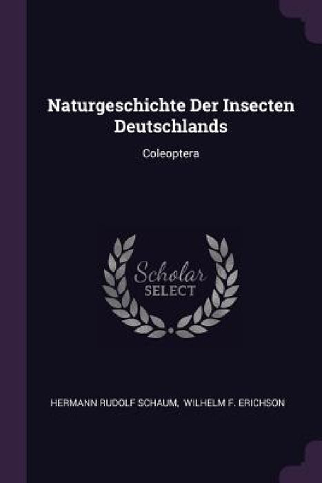 Naturgeschichte Der Insecten Deutschlands: Coleoptera by Hermann Rudolf Schaum, Wilhelm F. Erichson
