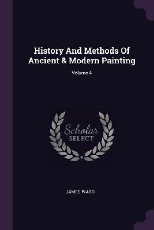 History And Methods Of Ancient & Modern Painting; Volume 4 by James Ward