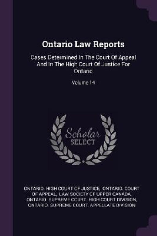Ontario Law Reports: Cases Determined In The Court Of Appeal And In The High Court Of Justice For Ontario; Volume 14 by Ontario High Court of Justice, Ontario Court of Appeal, Law Society of Upper Canada