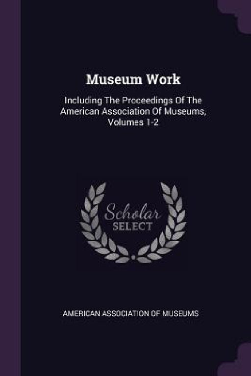 Museum Work: Including The Proceedings Of The American Association Of Museums, Volumes 1-2 by American Association of Museums