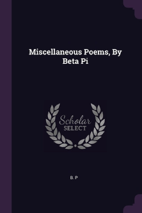 Miscellaneous Poems, By Beta Pi by B. P