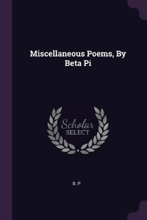 Miscellaneous Poems, By Beta Pi by B. P