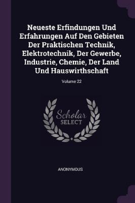 Neueste Erfindungen Und Erfahrungen Auf Den Gebieten Der Praktischen Technik, Elektrotechnik, Der Gewerbe, Industrie, Chemie, Der Land Und Hauswirthsc by Anonymous