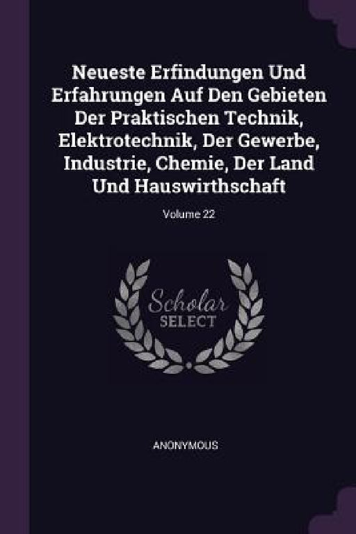 Neueste Erfindungen Und Erfahrungen Auf Den Gebieten Der Praktischen Technik, Elektrotechnik, Der Gewerbe, Industrie, Chemie, Der Land Und Hauswirthsc by Anonymous