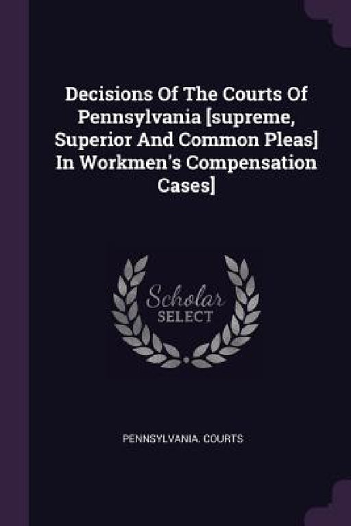 Decisions Of The Courts Of Pennsylvania [supreme, Superior And Common Pleas] In Workmen's Compensation Cases] by Pennsylvania Courts