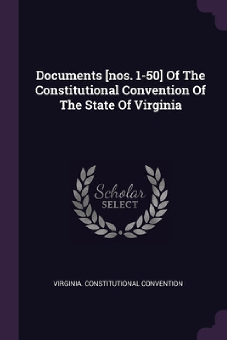 Documents [nos. 1-50] Of The Constitutional Convention Of The State Of Virginia by Virginia Constitutional Convention